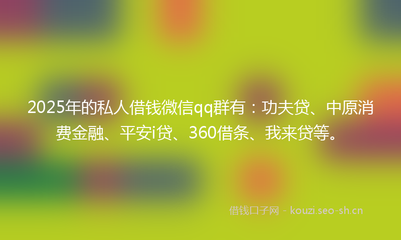 2025年的私人借钱微信qq群有：功夫贷、中原消费金融、平安i贷、360借条、我来贷等。