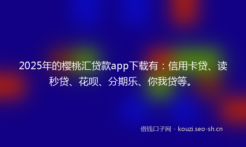 2025年的樱桃汇贷款app下载有：信用卡贷、读秒贷、花呗、分期乐、你我贷等。