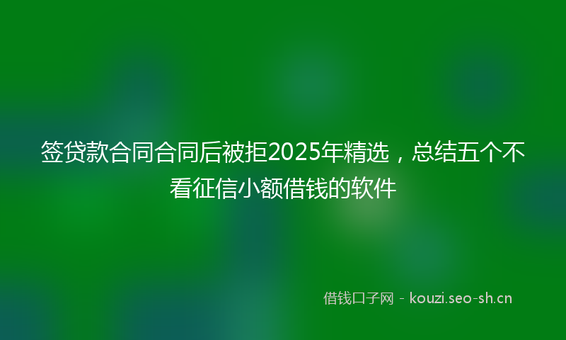 签贷款合同合同后被拒2025年精选，总结五个不看征信小额借钱的软件
