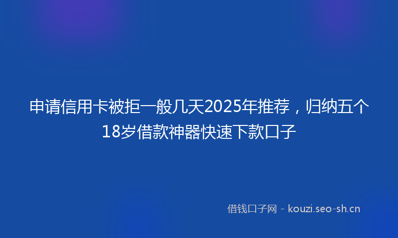申请信用卡被拒一般几天2025年推荐，归纳五个18岁借款神器快速下款口子