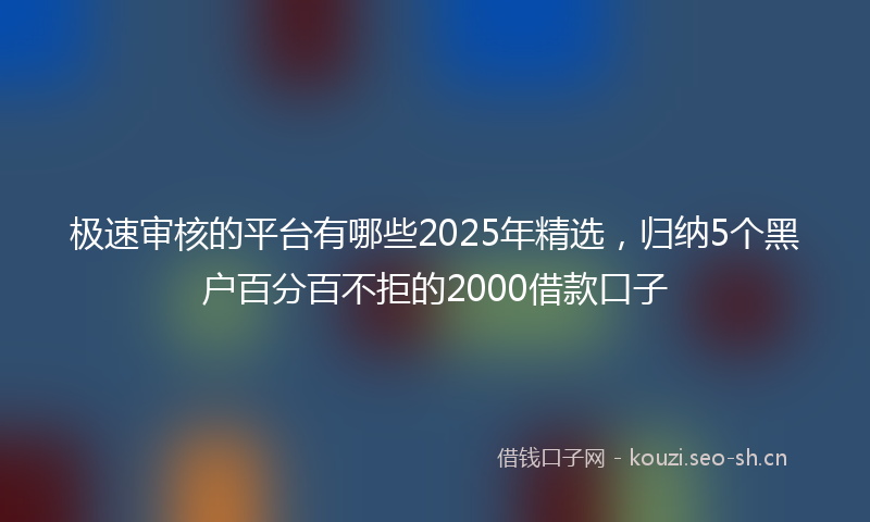 极速审核的平台有哪些2025年精选，归纳5个黑户百分百不拒的2000借款口子