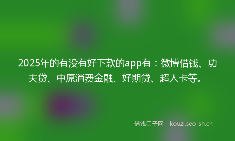 2025年的有没有好下款的app有：微博借钱、功夫贷、中原消费金融、好期贷、超人卡等。