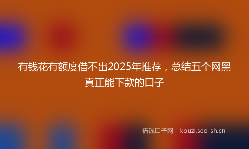 有钱花有额度借不出2025年推荐，总结五个网黑真正能下款的口子