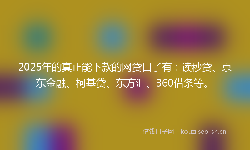 2025年的真正能下款的网贷口子有：读秒贷、京东金融、柯基贷、东方汇、360借条等。