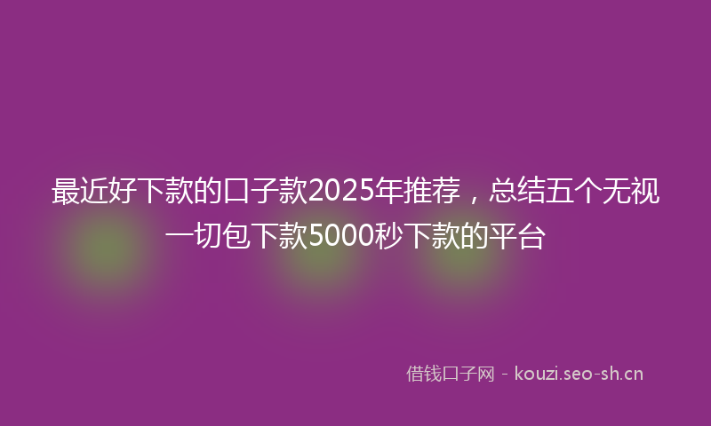 最近好下款的口子款2025年推荐，总结五个无视一切包下款5000秒下款的平台