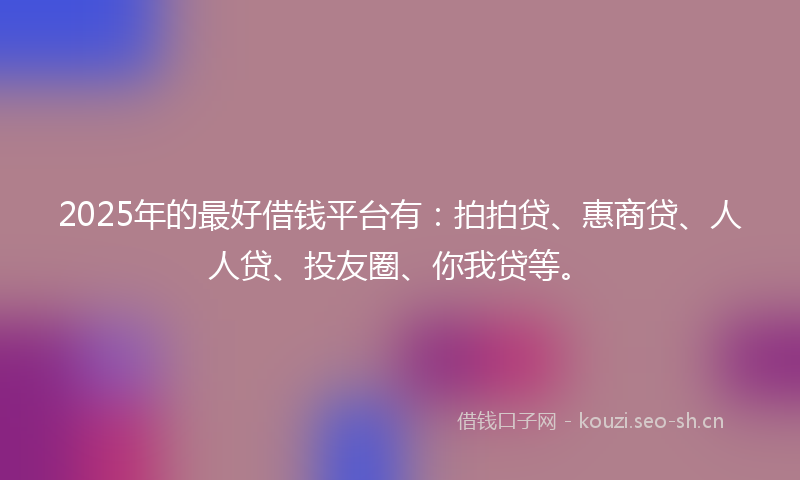 2025年的最好借钱平台有:拍拍贷、惠商贷、人人贷、投友圈、你我贷等。