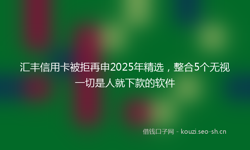 汇丰信用卡被拒再申2025年精选，整合5个无视一切是人就下款的软件