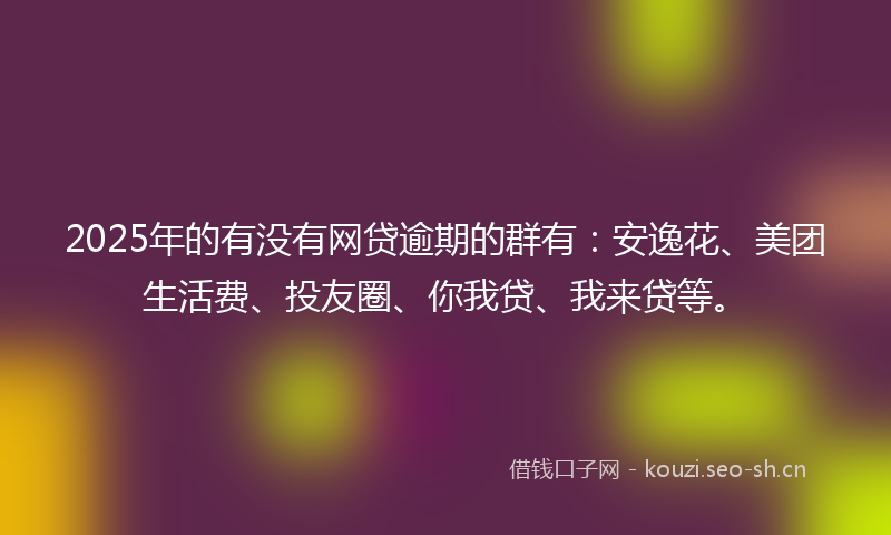 2025年的有没有网贷逾期的群有：安逸花、美团生活费、投友圈、你我贷、我来贷等。