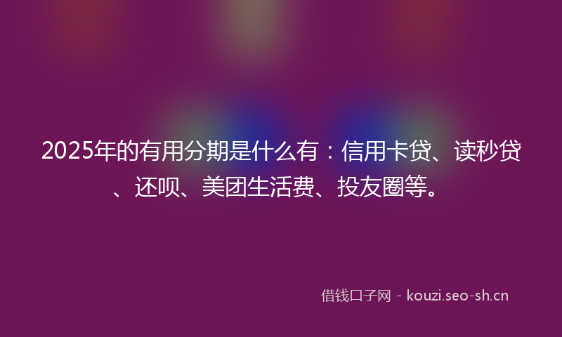 2025年的有用分期是什么有：信用卡贷、读秒贷、还呗、美团生活费、投友圈等。