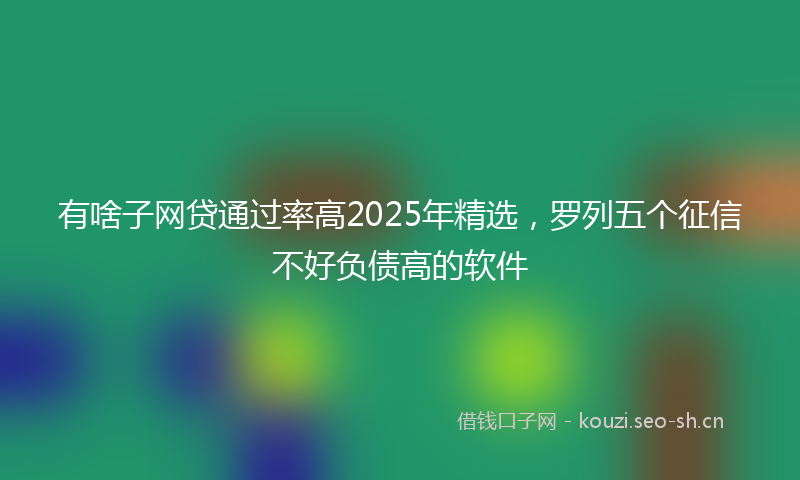 有啥子网贷通过率高2025年精选，罗列五个征信不好负债高的软件