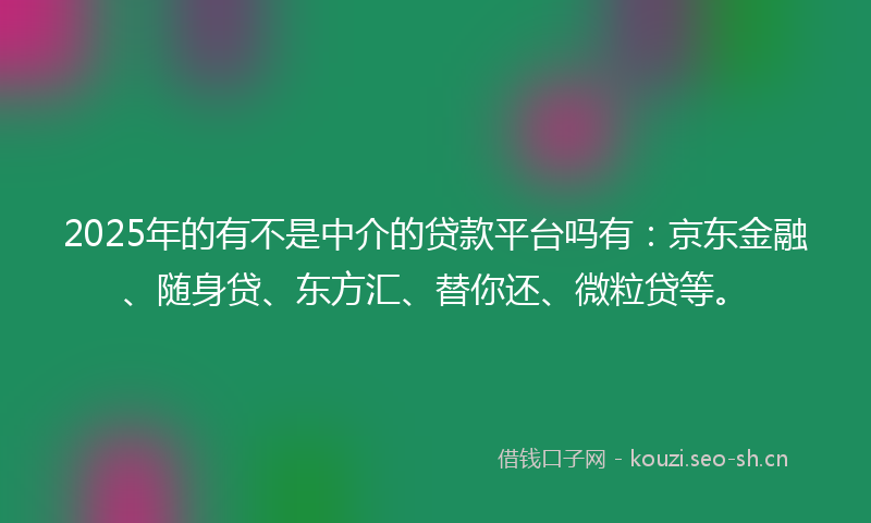 2025年的有不是中介的贷款平台吗有：京东金融、随身贷、东方汇、替你还、微粒贷等。