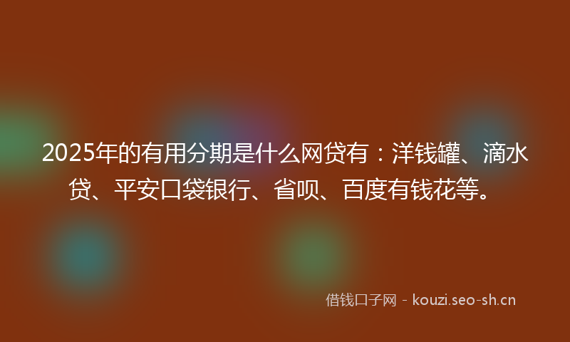 2025年的有用分期是什么网贷有：洋钱罐、滴水贷、平安口袋银行、省呗、百度有钱花等。