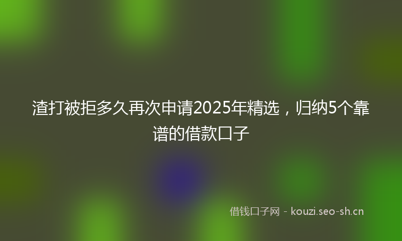 渣打被拒多久再次申请2025年精选，归纳5个靠谱的借款口子