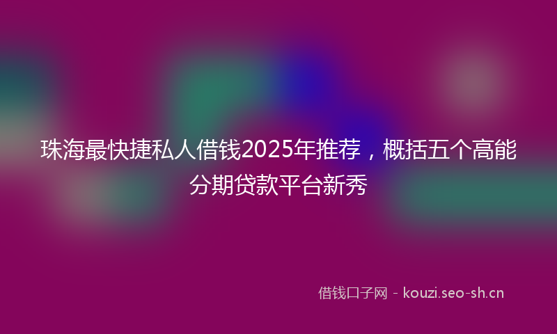 珠海最快捷私人借钱2025年推荐，概括五个高能分期贷款平台新秀