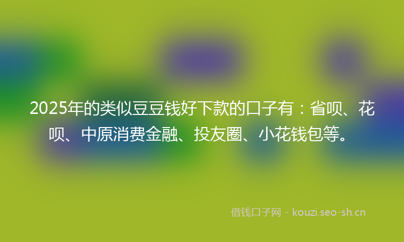 2025年的类似豆豆钱好下款的口子有：省呗、花呗、中原消费金融、投友圈、小花钱包等。
