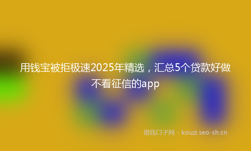 用钱宝被拒极速2025年精选，汇总5个贷款好做不看征信的app