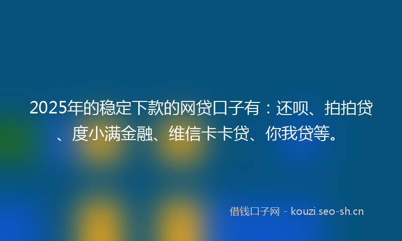 2025年的稳定下款的网贷口子有:还呗、拍拍贷、度小满金融、维信卡卡贷、你我贷等。