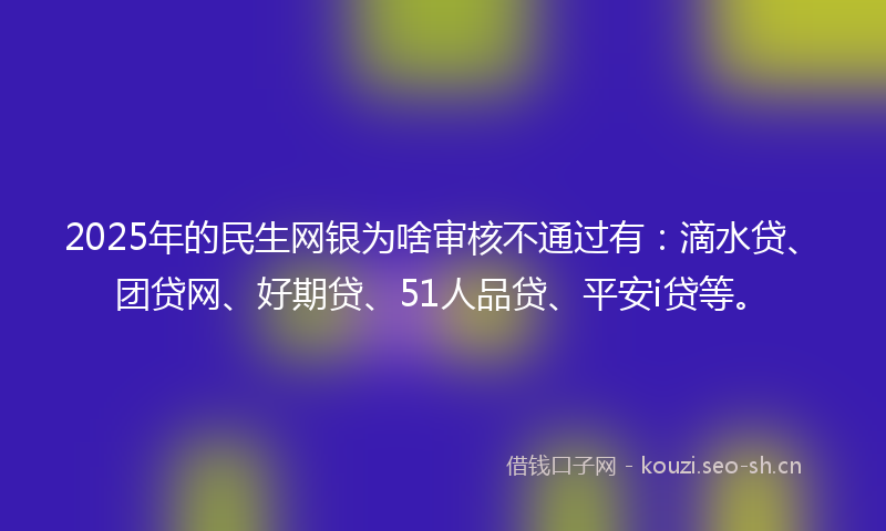2025年的民生网银为啥审核不通过有：滴水贷、团贷网、好期贷、51人品贷、平安i贷等。