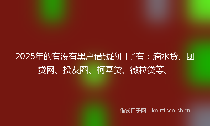 2025年的有没有黑户借钱的口子有：滴水贷、团贷网、投友圈、柯基贷、微粒贷等。