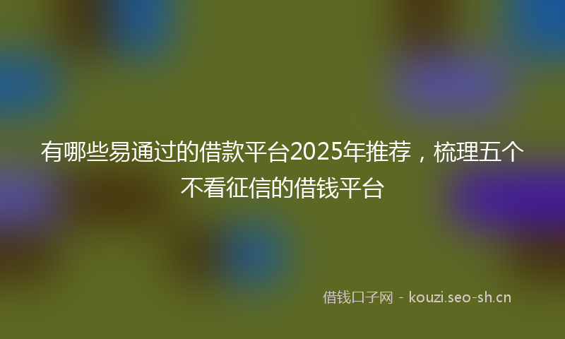 有哪些易通过的借款平台2025年推荐，梳理五个不看征信的借钱平台