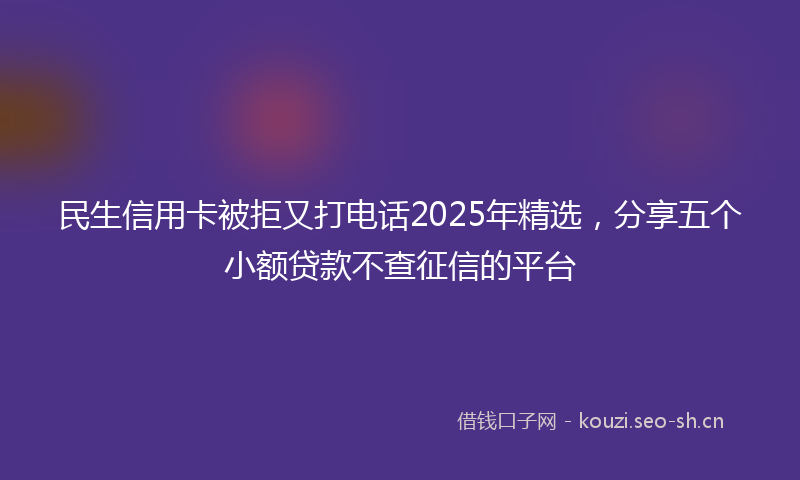 民生信用卡被拒又打电话2025年精选，分享五个小额贷款不查征信的平台