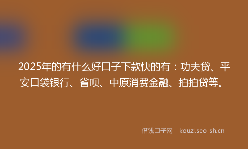 2025年的有什么好口子下款快的有：功夫贷、平安口袋银行、省呗、中原消费金融、拍拍贷等。