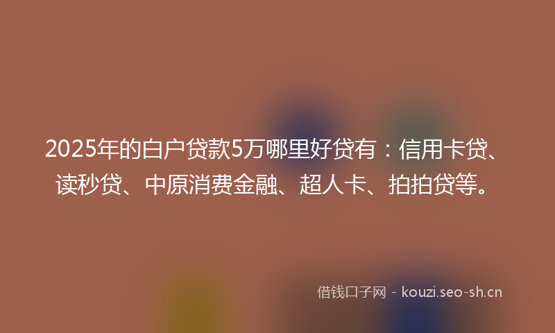 2025年的白户贷款5万哪里好贷有：信用卡贷、读秒贷、中原消费金融、超人卡、拍拍贷等。