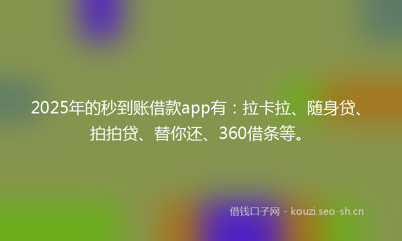 2025年的秒到账借款app有：拉卡拉、随身贷、拍拍贷、替你还、360借条等。