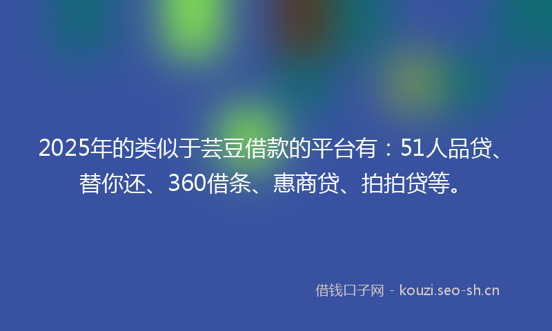 2025年的类似于芸豆借款的平台有：51人品贷、替你还、360借条、惠商贷、拍拍贷等。