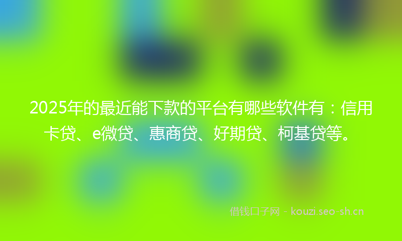 2025年的最近能下款的平台有哪些软件有：信用卡贷、e微贷、惠商贷、好期贷、柯基贷等。