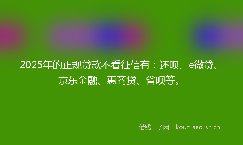 2025年的正规贷款不看征信有：还呗、e微贷、京东金融、惠商贷、省呗等。