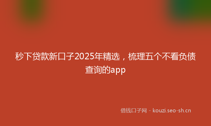 秒下贷款新口子2025年精选，梳理五个不看负债查询的app