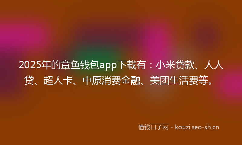 2025年的章鱼钱包app下载有：小米贷款、人人贷、超人卡、中原消费金融、美团生活费等。