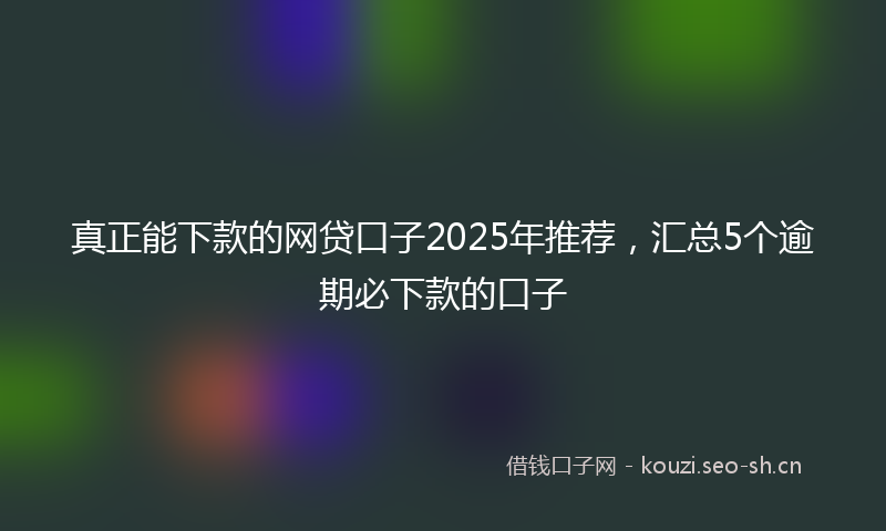 真正能下款的网贷口子2025年推荐，汇总5个逾期必下款的口子