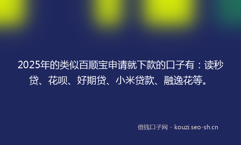 2025年的类似百顺宝申请就下款的口子有：读秒贷、花呗、好期贷、小米贷款、融逸花等。