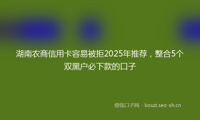 湖南农商信用卡容易被拒2025年推荐，整合5个双黑户必下款的口子