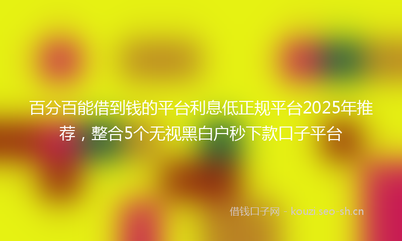 百分百能借到钱的平台利息低正规平台2025年推荐，整合5个无视黑白户秒下款口子平台