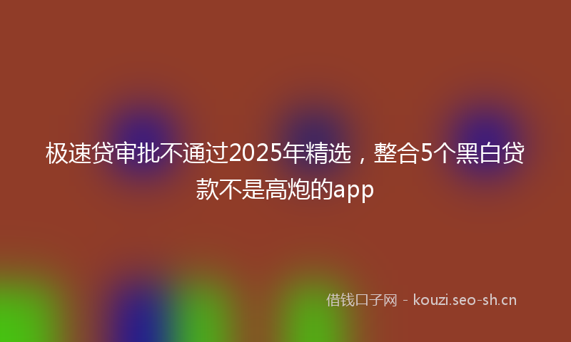 极速贷审批不通过2025年精选，整合5个黑白贷款不是高炮的app
