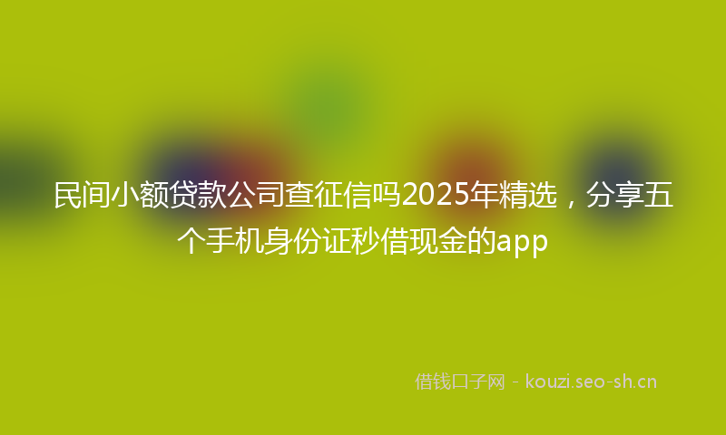 民间小额贷款公司查征信吗2025年精选，分享五个手机身份证秒借现金的app