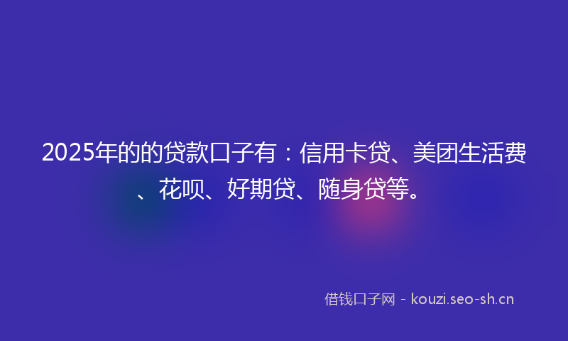 2025年的的贷款口子有:信用卡贷、美团生活费、花呗、好期贷、随身贷等。