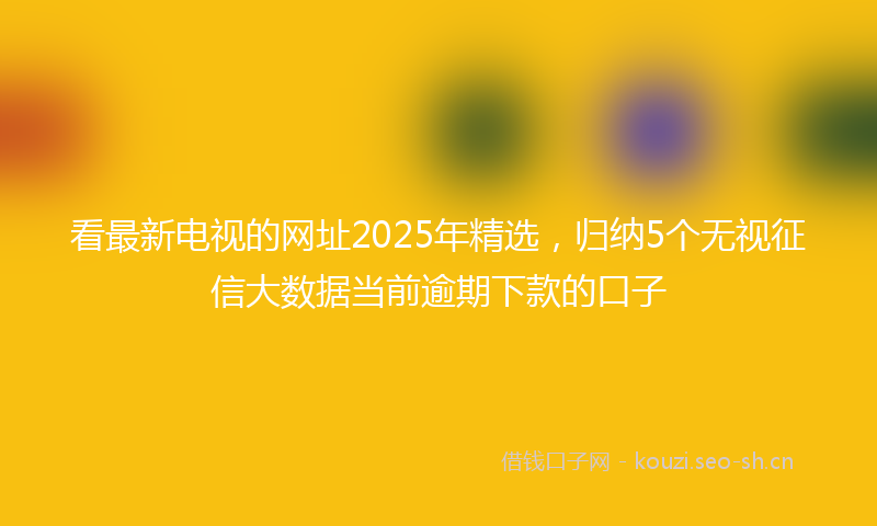 看最新电视的网址2025年精选，归纳5个无视征信大数据当前逾期下款的口子