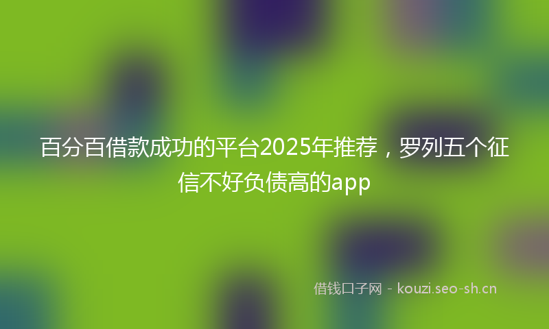 百分百借款成功的平台2025年推荐，罗列五个征信不好负债高的app