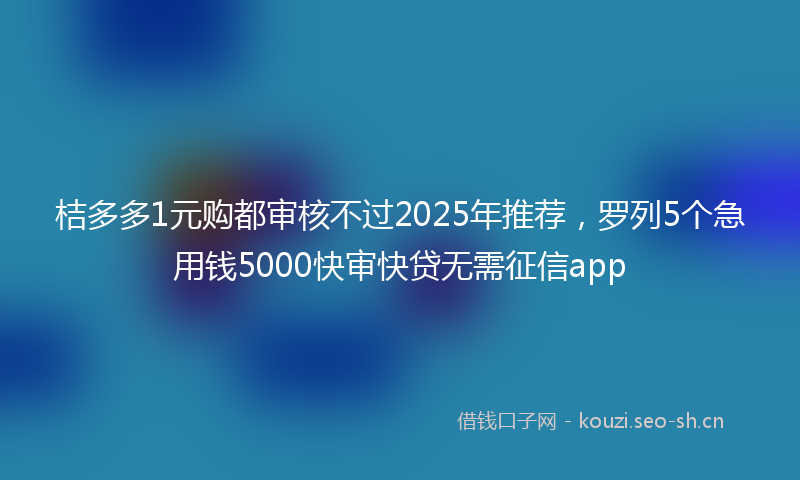桔多多1元购都审核不过2025年推荐，罗列5个急用钱5000快审快贷无需征信app