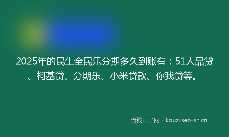 2025年的民生全民乐分期多久到账有：51人品贷、柯基贷、分期乐、小米贷款、你我贷等。
