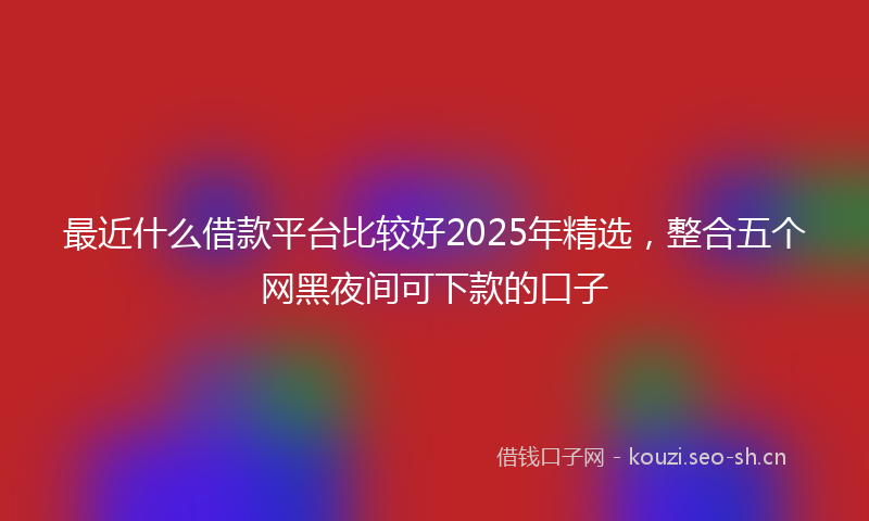 最近什么借款平台比较好2025年精选，整合五个网黑夜间可下款的口子