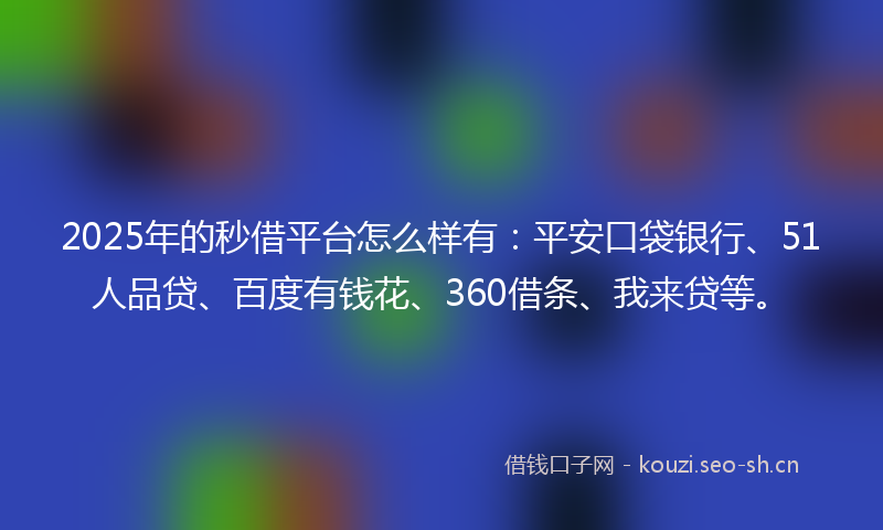 2025年的秒借平台怎么样有：平安口袋银行、51人品贷、百度有钱花、360借条、我来贷等。