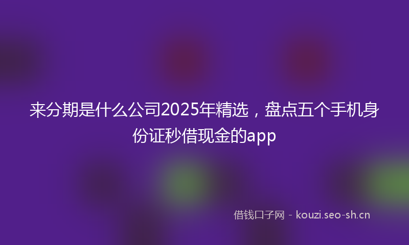 来分期是什么公司2025年精选，盘点五个手机身份证秒借现金的app