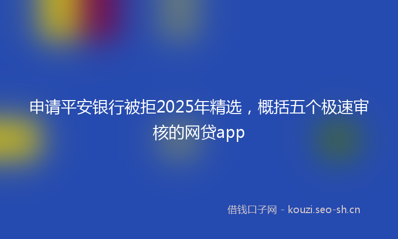 申请平安银行被拒2025年精选，概括五个极速审核的网贷app