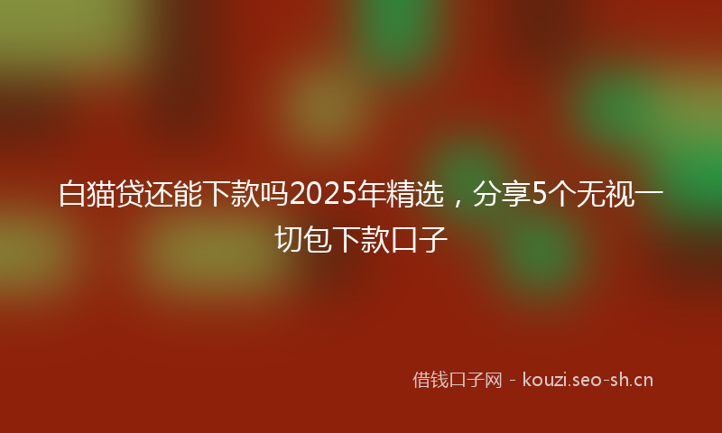 白猫贷还能下款吗2025年精选，分享5个无视一切包下款口子