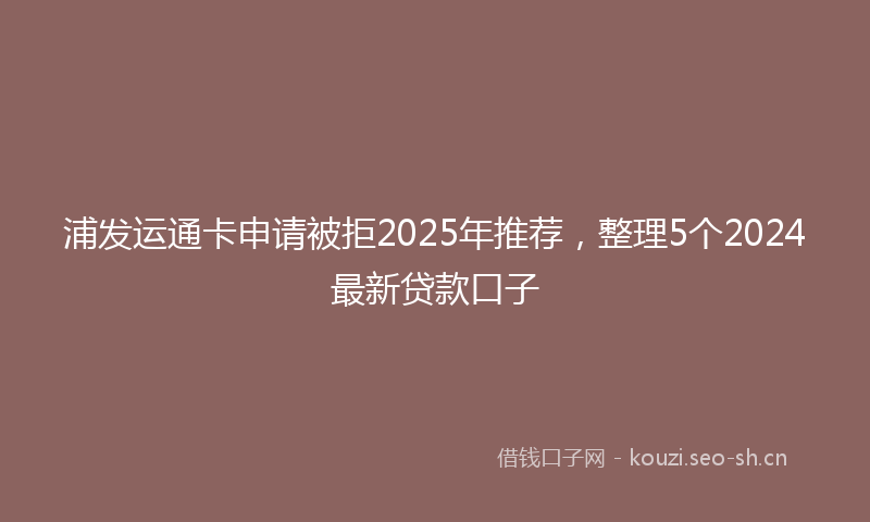 浦发运通卡申请被拒2025年推荐，整理5个2024最新贷款口子